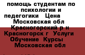помощь студентам по психологии и педегогики › Цена ­ 400 - Московская обл., Красногорский р-н, Красногорск г. Услуги » Обучение. Курсы   . Московская обл.